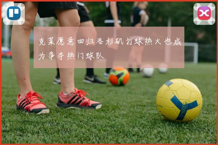 克莱愿意回归洛杉矶打球热火也成为争夺热门球队