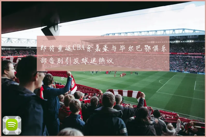 即将重返CBA余嘉豪与毕尔巴鄂俱乐部告别引发球迷热议