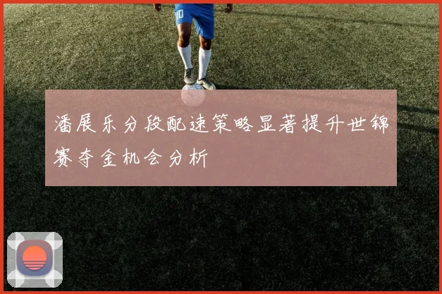 潘展乐分段配速策略显著提升世锦赛夺金机会分析