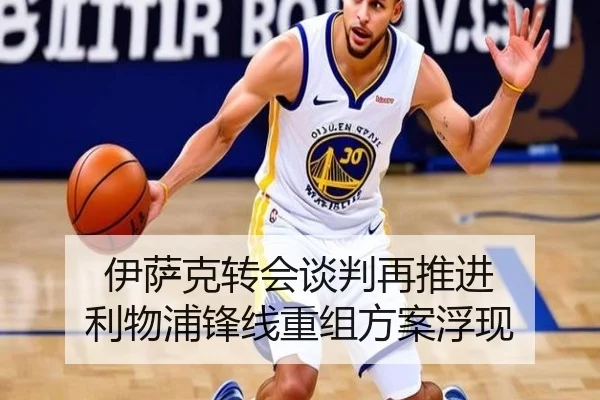 伊萨克转会谈判再推进 利物浦锋线重组方案浮现