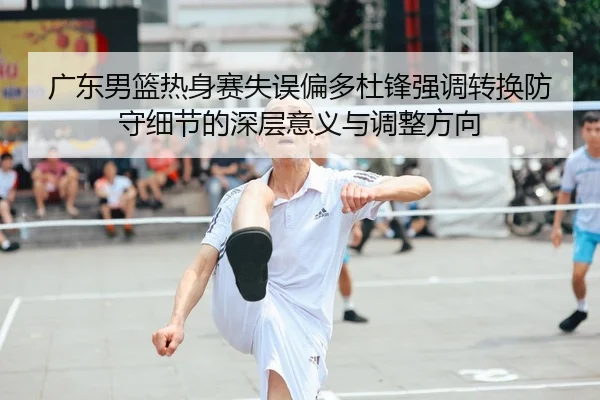 广东男篮热身赛失误偏多杜锋强调转换防守细节的深层意义与调整方向