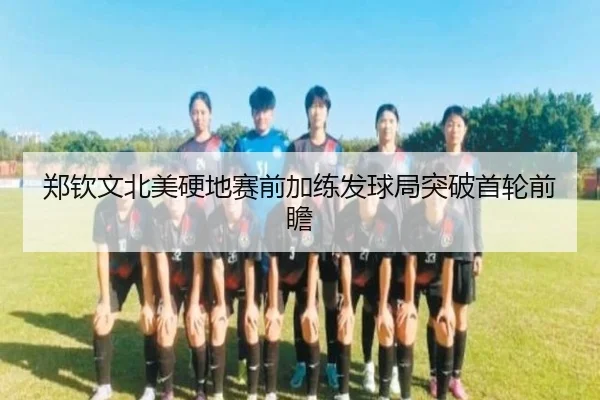 郑钦文北美硬地赛前加练发球局突破首轮前瞻